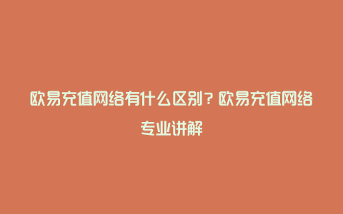 欧易充值网络有什么区别？欧易充值网络专业讲解