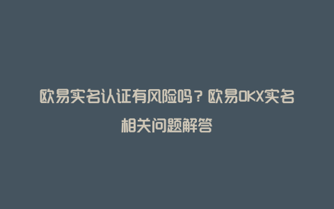 欧易实名认证有风险吗？欧易OKX实名相关问题解答