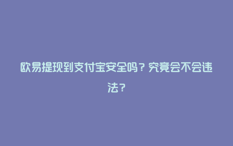 欧易提现到支付宝安全吗？究竟会不会违法？