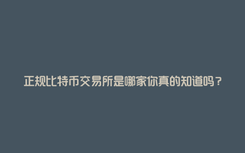 正规比特币交易所是哪家你真的知道吗？