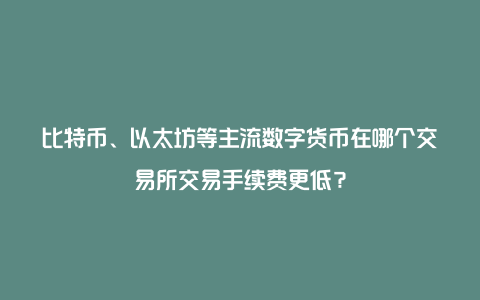 比特币、以太坊等主流数字货币在哪个交易所交易手续费更低？