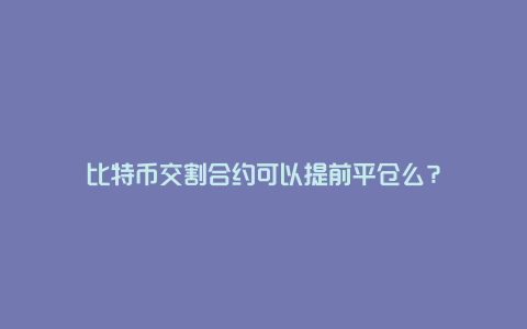 比特币交割合约可以提前平仓么？