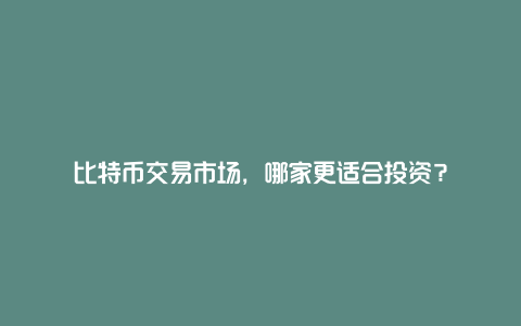 比特币交易市场，哪家更适合投资？