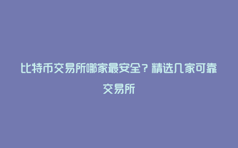 比特币交易所哪家最安全？精选几家可靠交易所