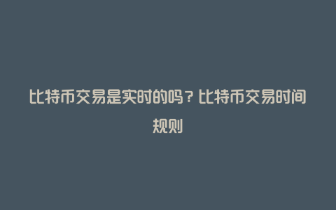 比特币交易是实时的吗？比特币交易时间规则