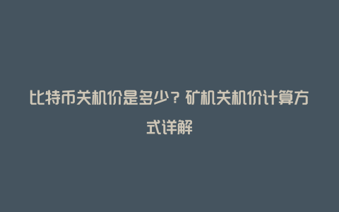 比特币关机价是多少？矿机关机价计算方式详解