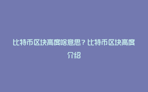 比特币区块高度啥意思？比特币区块高度介绍