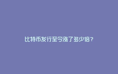 比特币发行至今涨了多少倍？