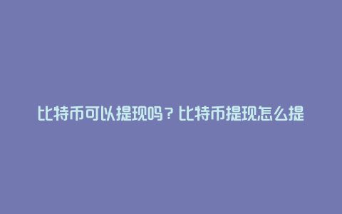 比特币可以提现吗？比特币提现怎么提