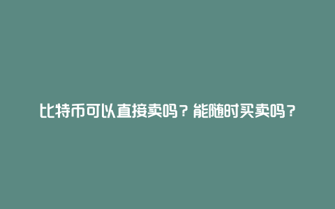 比特币可以直接卖吗？能随时买卖吗？