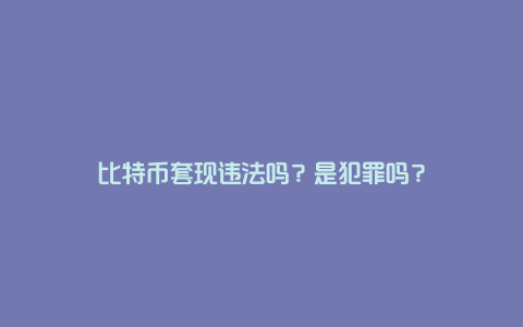 比特币套现违法吗？是犯罪吗？