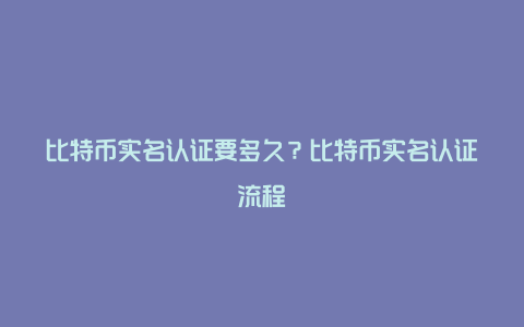 比特币实名认证要多久？比特币实名认证流程