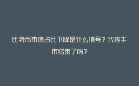 比特币市值占比下降是什么信号？代表牛市结束了吗？