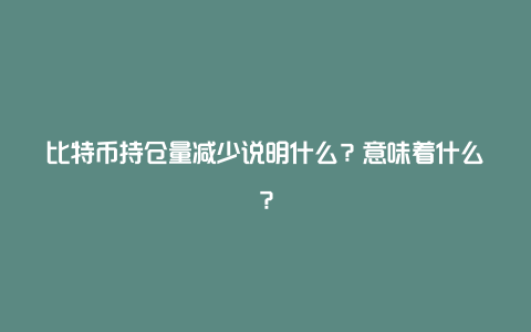 比特币持仓量减少说明什么？意味着什么？