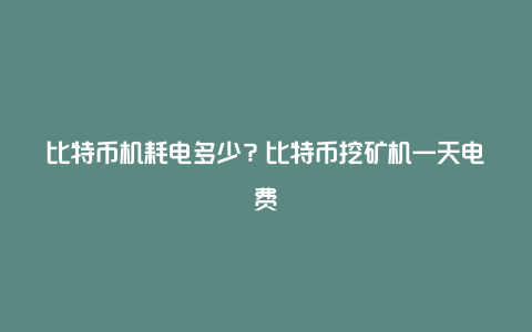 比特币机耗电多少？比特币挖矿机一天电费