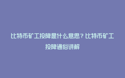 比特币矿工投降是什么意思？比特币矿工投降通俗讲解