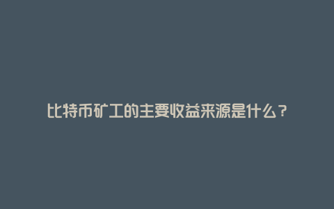 比特币矿工的主要收益来源是什么？