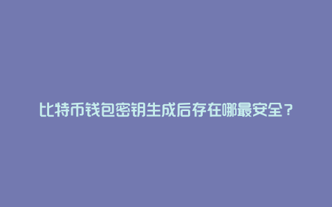 比特币钱包密钥生成后存在哪最安全？