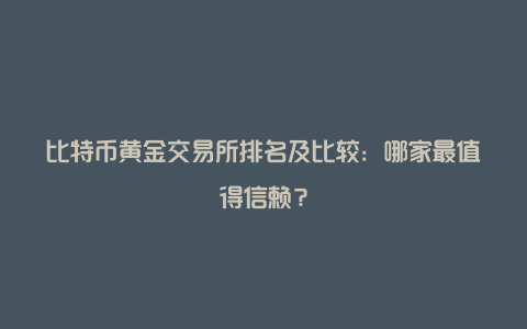 比特币黄金交易所排名及比较：哪家最值得信赖？