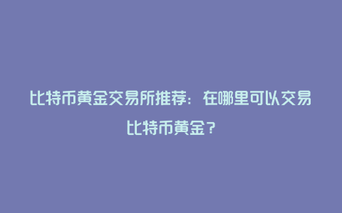 比特币黄金交易所推荐：在哪里可以交易比特币黄金？