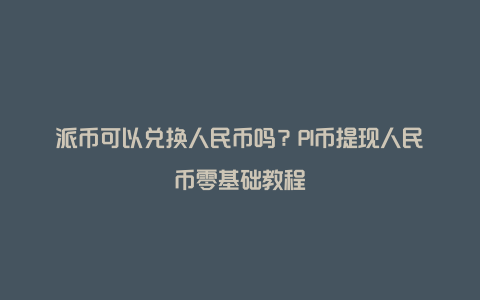 派币可以兑换人民币吗？PI币提现人民币零基础教程