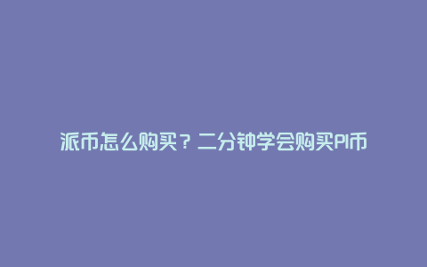 派币怎么购买？二分钟学会购买PI币