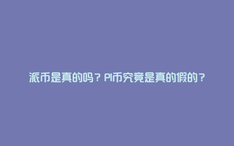 派币是真的吗？PI币究竟是真的假的？