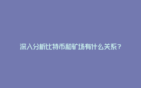 深入分析比特币和矿场有什么关系？