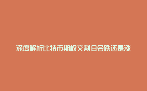 深度解析比特币期权交割日会跌还是涨