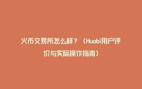 火币交易所怎么样？（Huobi用户评价与实际操作指南）