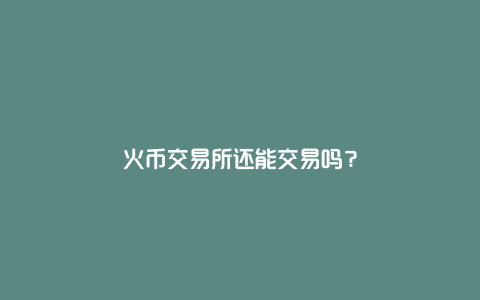 火币交易所还能交易吗？