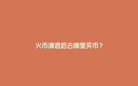 火币清退后去哪里买币？