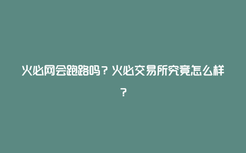 火必网会跑路吗？火必交易所究竟怎么样？