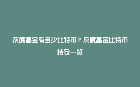 灰度基金有多少比特币？灰度基金比特币持仓一览