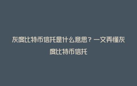 灰度比特币信托是什么意思？一文弄懂灰度比特币信托