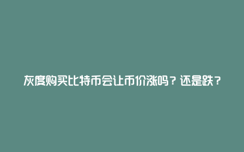 灰度购买比特币会让币价涨吗？还是跌？