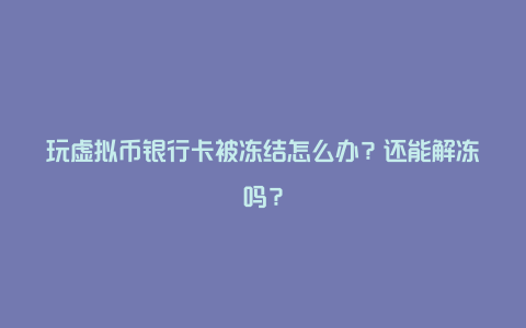 玩虚拟币银行卡被冻结怎么办？还能解冻吗？