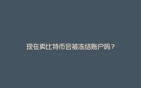 现在卖比特币会被冻结账户吗？