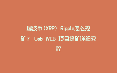 瑞波币(XRP) Ripple怎么挖矿？ Lab WCG 项目挖矿详细教程