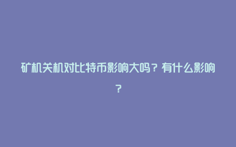 矿机关机对比特币影响大吗？有什么影响？