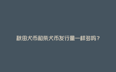 秋田犬币和柴犬币发行量一样多吗？