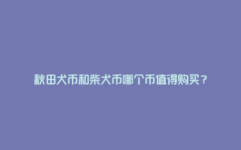 秋田犬币和柴犬币哪个币值得购买？