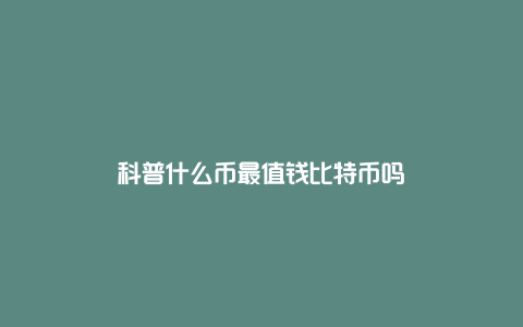 科普什么币最值钱比特币吗