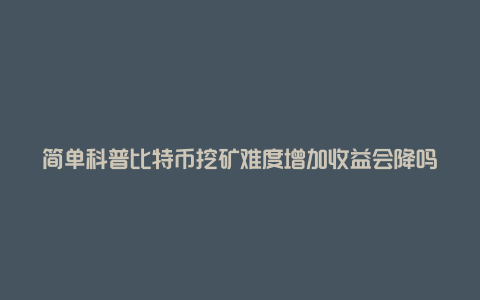 简单科普比特币挖矿难度增加收益会降吗