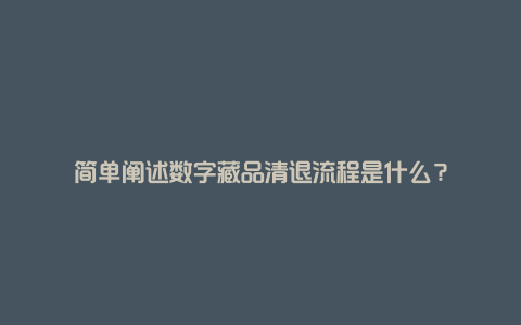 简单阐述数字藏品清退流程是什么？