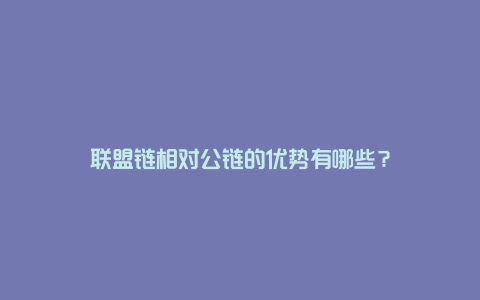 联盟链相对公链的优势有哪些？