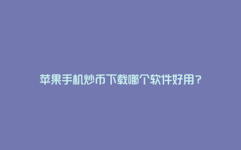 苹果手机炒币下载哪个软件好用？