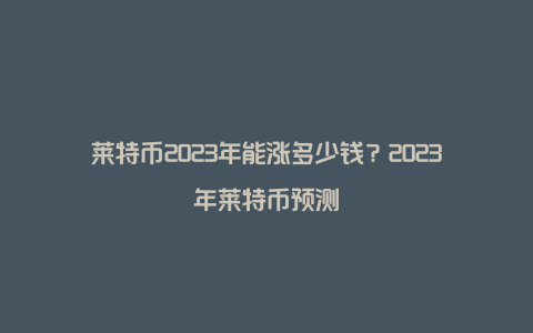 莱特币2023年能涨多少钱？2023年莱特币预测