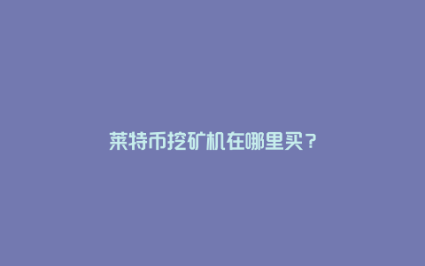 莱特币挖矿机在哪里买？