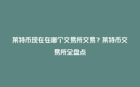 莱特币现在在哪个交易所交易？莱特币交易所全盘点